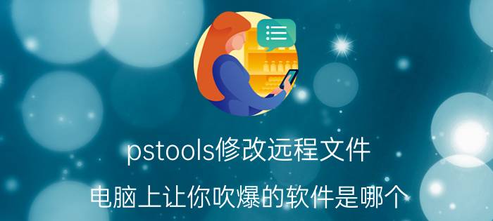 pstools修改远程文件 电脑上让你吹爆的软件是哪个？